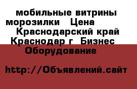 мобильные витрины морозилки › Цена ­ 25 000 - Краснодарский край, Краснодар г. Бизнес » Оборудование   